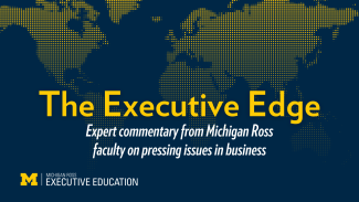 Global map with words reading The Executive Edge: Expert commentary from Michigan Ross faculty on pressing issues in business